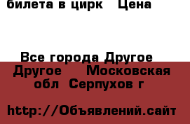 2 билета в цирк › Цена ­ 800 - Все города Другое » Другое   . Московская обл.,Серпухов г.